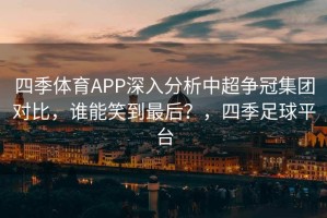 四季体育APP深入分析中超争冠集团对比，谁能笑到最后？，四季足球平台