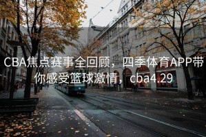 CBA焦点赛事全回顾，四季体育APP带你感受篮球激情，cba4.29