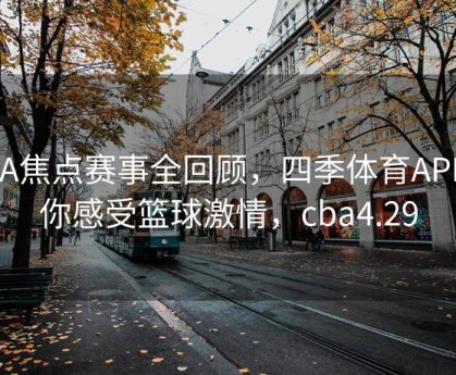 CBA焦点赛事全回顾，四季体育APP带你感受篮球激情，cba4.29