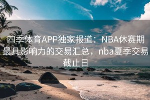 四季体育APP独家报道：NBA休赛期最具影响力的交易汇总，nba夏季交易截止日