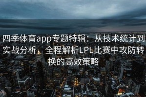 四季体育app专题特辑：从技术统计到实战分析，全程解析LPL比赛中攻防转换的高效策略