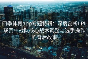 四季体育app专题特辑：深度剖析LPL联赛中战队核心战术调整与选手操作的背后故事