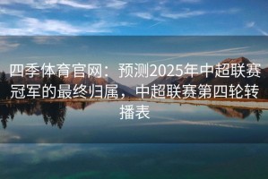 四季体育官网：预测2025年中超联赛冠军的最终归属，中超联赛第四轮转播表