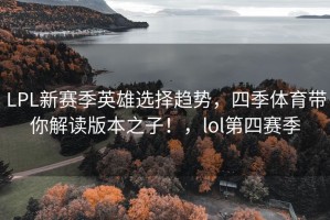 LPL新赛季英雄选择趋势，四季体育带你解读版本之子！，lol第四赛季