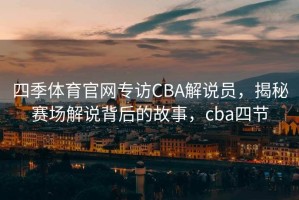 四季体育官网专访CBA解说员，揭秘赛场解说背后的故事，cba四节