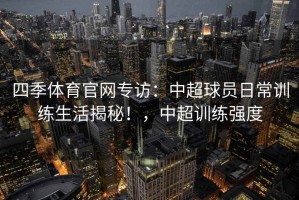 四季体育官网专访：中超球员日常训练生活揭秘！，中超训练强度