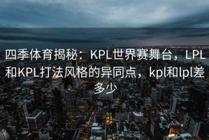 四季体育揭秘：KPL世界赛舞台，LPL和KPL打法风格的异同点，kpl和lpl差多少