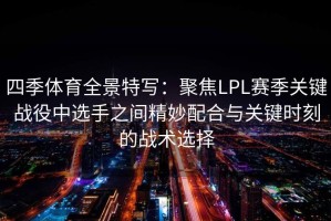 四季体育全景特写：聚焦LPL赛季关键战役中选手之间精妙配合与关键时刻的战术选择