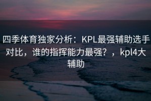 四季体育独家分析：KPL最强辅助选手对比，谁的指挥能力最强？，kpl4大辅助