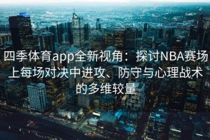 四季体育app全新视角：探讨NBA赛场上每场对决中进攻、防守与心理战术的多维较量