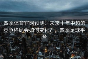 四季体育官网预测：未来十年中超的竞争格局会如何变化？，四季足球平台