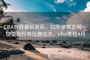 CBA赛程最新更新，四季体育官网一键查询所有比赛信息，cba赛程4月