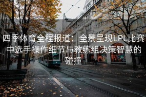 四季体育全程报道：全景呈现LPL比赛中选手操作细节与教练组决策智慧的碰撞