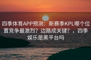 四季体育APP预测：新赛季KPL哪个位置竞争最激烈？边路成关键？，四季娱乐是黑平台吗