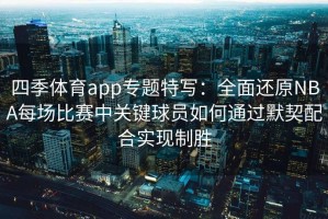 四季体育app专题特写：全面还原NBA每场比赛中关键球员如何通过默契配合实现制胜