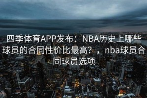 四季体育APP发布：NBA历史上哪些球员的合同性价比最高？，nba球员合同球员选项