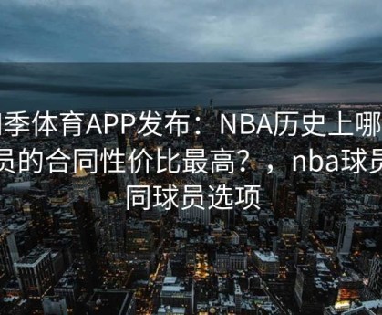 四季体育APP发布：NBA历史上哪些球员的合同性价比最高？，nba球员合同球员选项