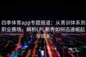 四季体育app专题报道：从青训体系到职业赛场，解析LPL新秀如何迅速崛起与成长