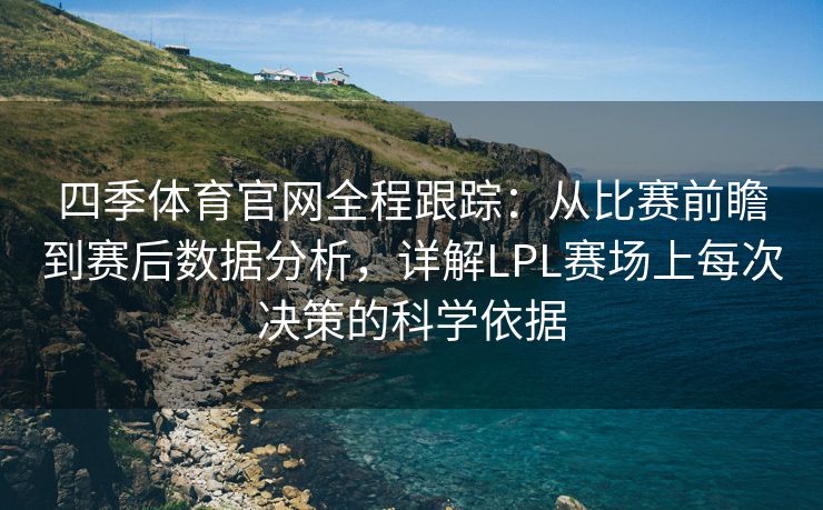 四季体育官网全程跟踪：从比赛前瞻到赛后数据分析，详解LPL赛场上每次决策的科学依据