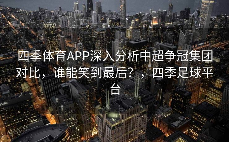 四季体育APP深入分析中超争冠集团对比，谁能笑到最后？，四季足球平台