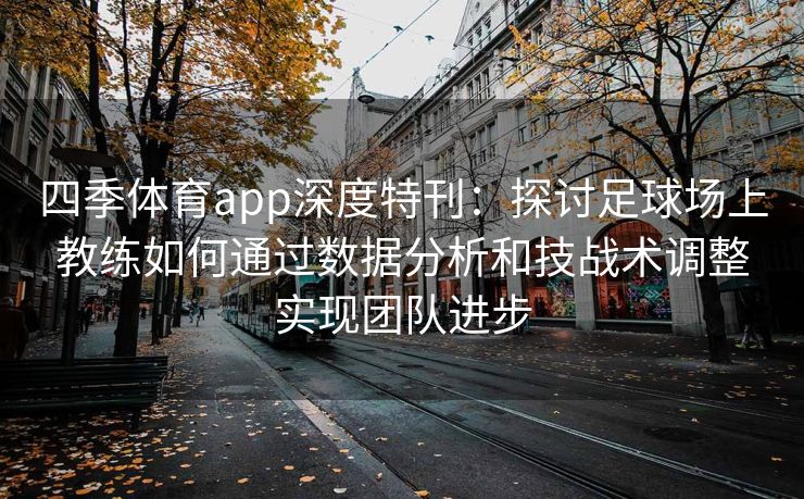 四季体育app深度特刊：探讨足球场上教练如何通过数据分析和技战术调整实现团队进步