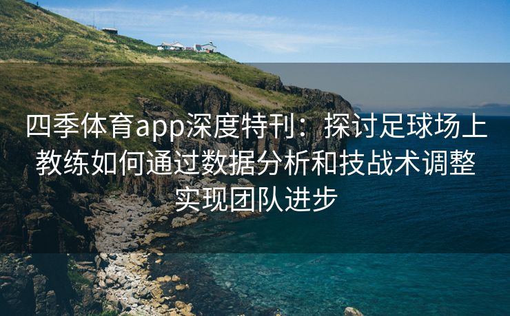 四季体育app深度特刊：探讨足球场上教练如何通过数据分析和技战术调整实现团队进步