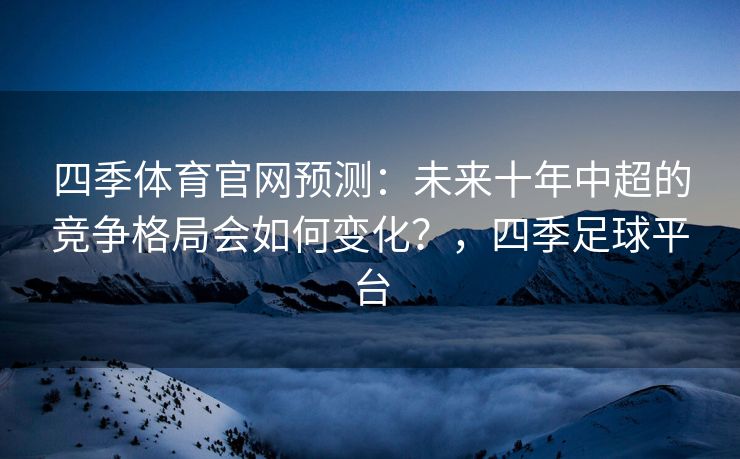 四季体育官网预测：未来十年中超的竞争格局会如何变化？，四季足球平台