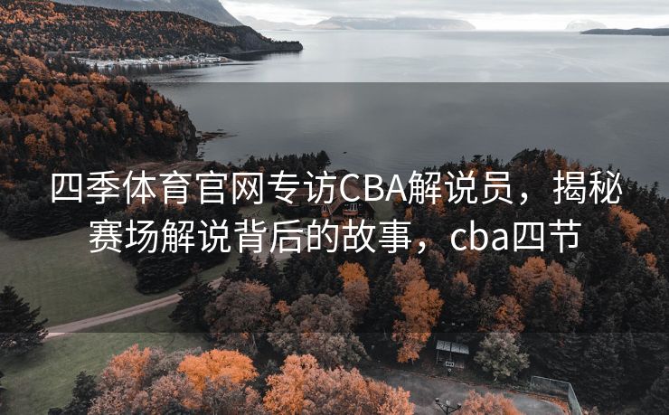 四季体育官网专访CBA解说员，揭秘赛场解说背后的故事，cba四节