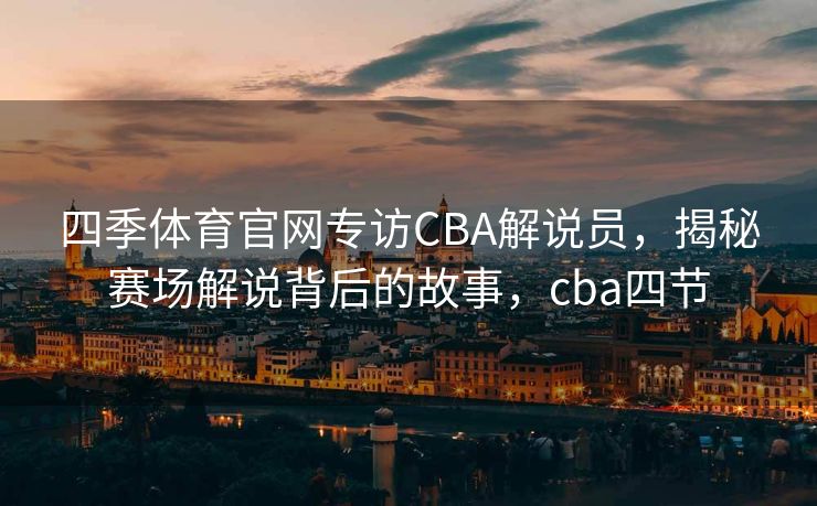 四季体育官网专访CBA解说员，揭秘赛场解说背后的故事，cba四节