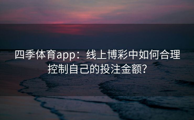 四季体育app：线上博彩中如何合理控制自己的投注金额？