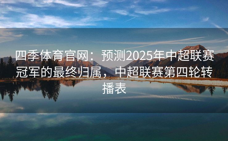 四季体育官网：预测2025年中超联赛冠军的最终归属，中超联赛第四轮转播表