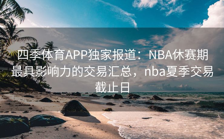 四季体育APP独家报道：NBA休赛期最具影响力的交易汇总，nba夏季交易截止日