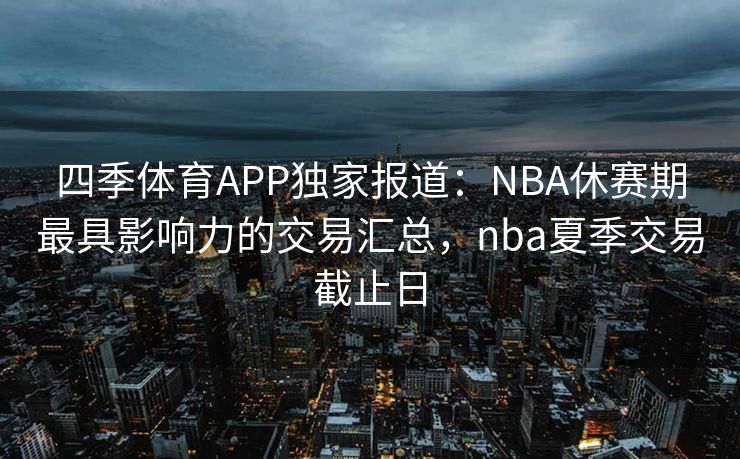 四季体育APP独家报道：NBA休赛期最具影响力的交易汇总，nba夏季交易截止日