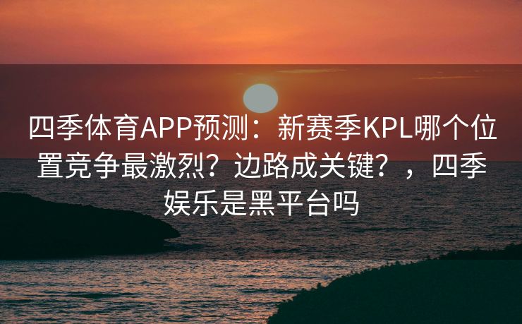 四季体育APP预测：新赛季KPL哪个位置竞争最激烈？边路成关键？，四季娱乐是黑平台吗