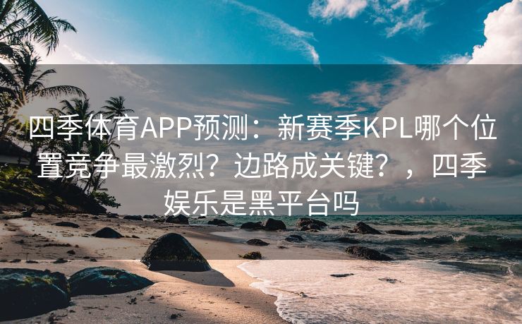 四季体育APP预测：新赛季KPL哪个位置竞争最激烈？边路成关键？，四季娱乐是黑平台吗