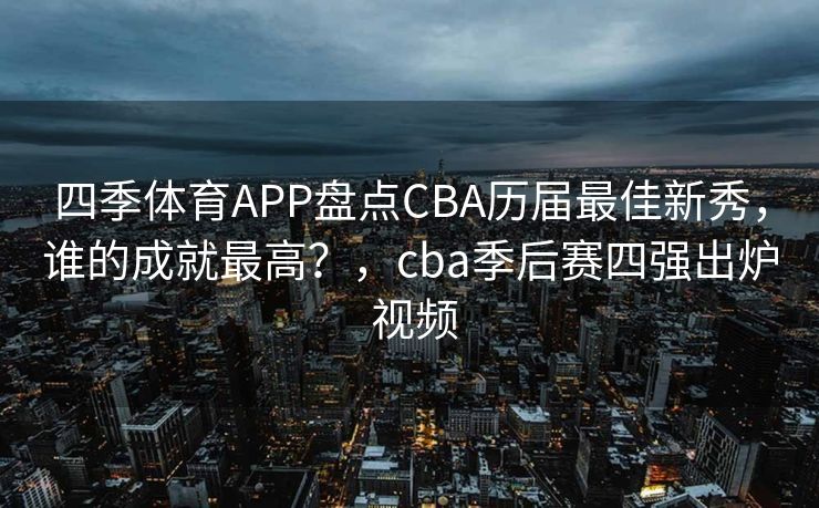 四季体育APP盘点CBA历届最佳新秀，谁的成就最高？，cba季后赛四强出炉 视频