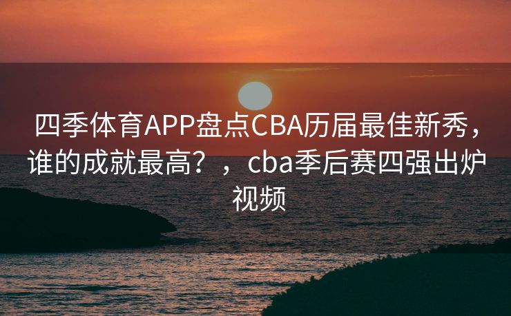 四季体育APP盘点CBA历届最佳新秀，谁的成就最高？，cba季后赛四强出炉 视频