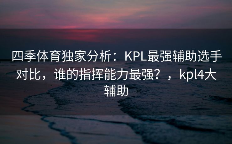 四季体育独家分析：KPL最强辅助选手对比，谁的指挥能力最强？，kpl4大辅助