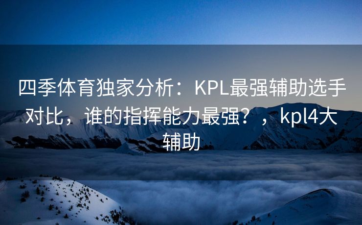 四季体育独家分析：KPL最强辅助选手对比，谁的指挥能力最强？，kpl4大辅助