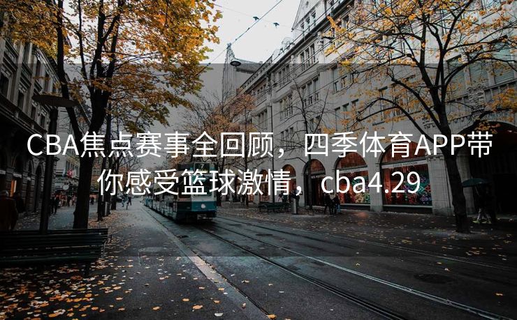 CBA焦点赛事全回顾，四季体育APP带你感受篮球激情，cba4.29