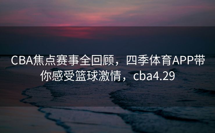 CBA焦点赛事全回顾，四季体育APP带你感受篮球激情，cba4.29