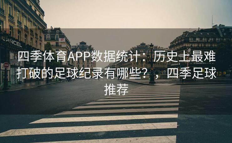 四季体育APP数据统计：历史上最难打破的足球纪录有哪些？，四季足球推荐