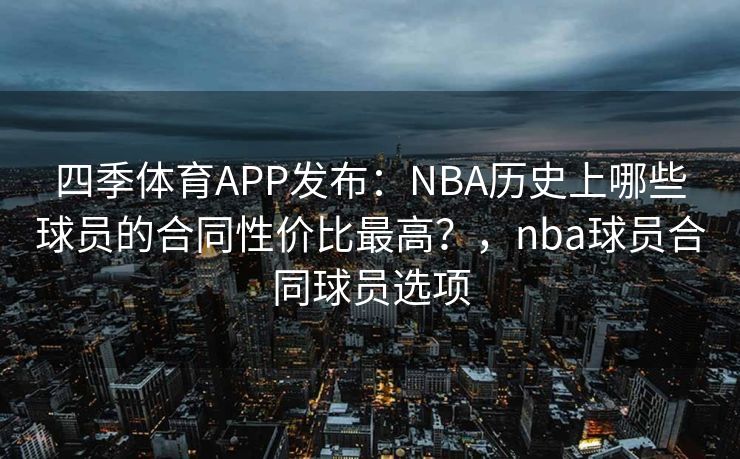 四季体育APP发布：NBA历史上哪些球员的合同性价比最高？，nba球员合同球员选项