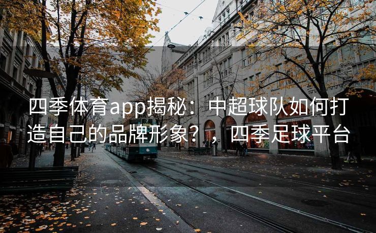 四季体育app揭秘：中超球队如何打造自己的品牌形象？，四季足球平台