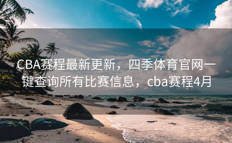 CBA赛程最新更新，四季体育官网一键查询所有比赛信息，cba赛程4月