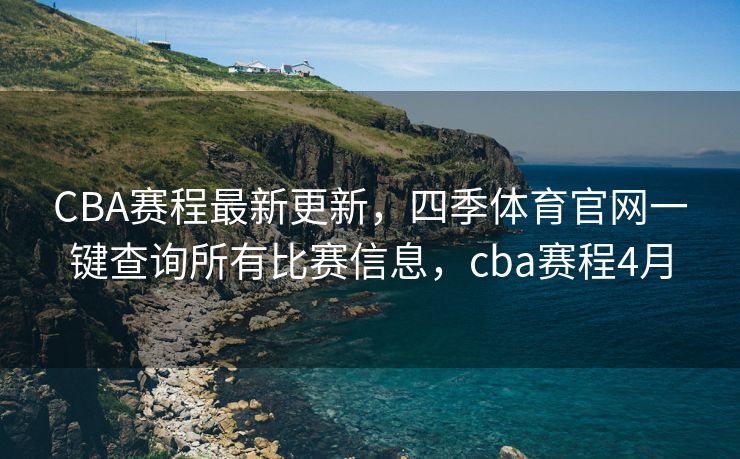 CBA赛程最新更新，四季体育官网一键查询所有比赛信息，cba赛程4月