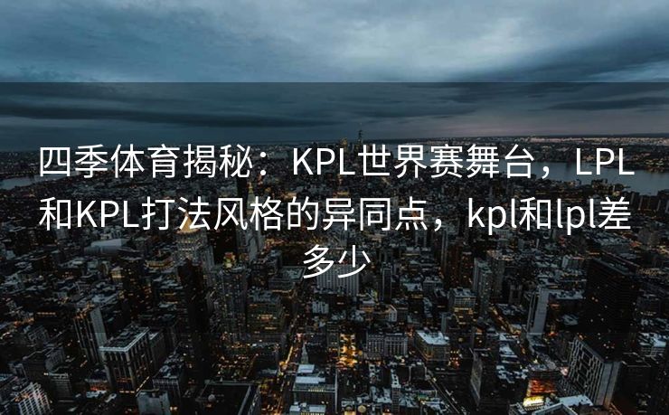 四季体育揭秘：KPL世界赛舞台，LPL和KPL打法风格的异同点，kpl和lpl差多少